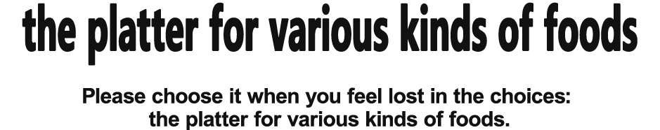 Please choose it when you feel lost in the choices: the platter for various kinds of foods.