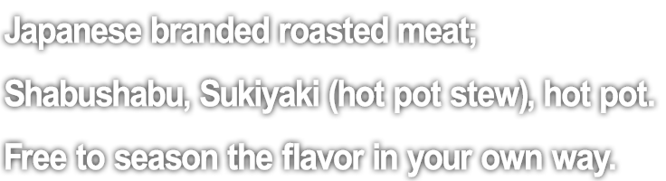 Japanese branded roasted meat; Shabushabu, Sukiyaki (hot pot stew), hot pot. Free to season the flavor in your own way.